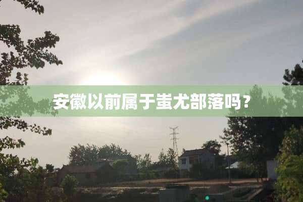 安徽以前属于蚩尤部落吗？