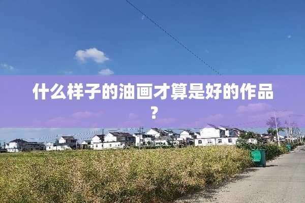 什么样子的油画才算是好的作品？