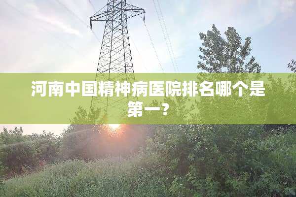 河南中国精神病医院排名哪个是第一？