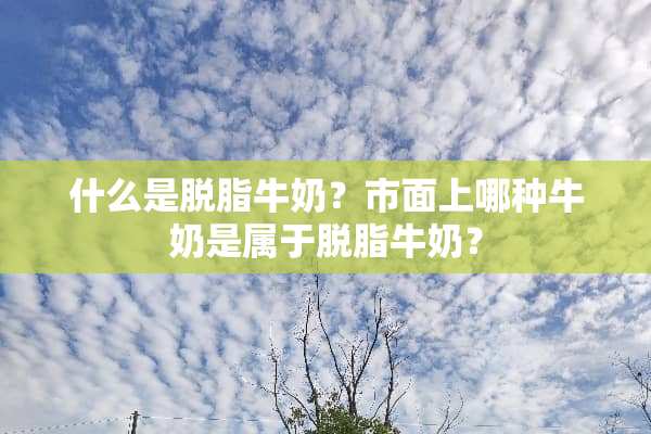 什么是脱脂牛奶？市面上哪种牛奶是属于脱脂牛奶？