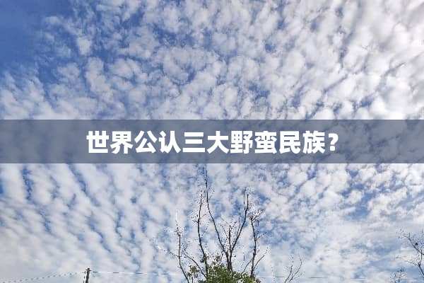 世界公认三大野蛮民族？