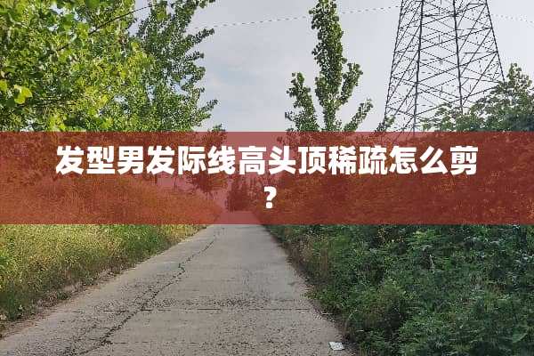 发型男发际线高头顶稀疏怎么剪？