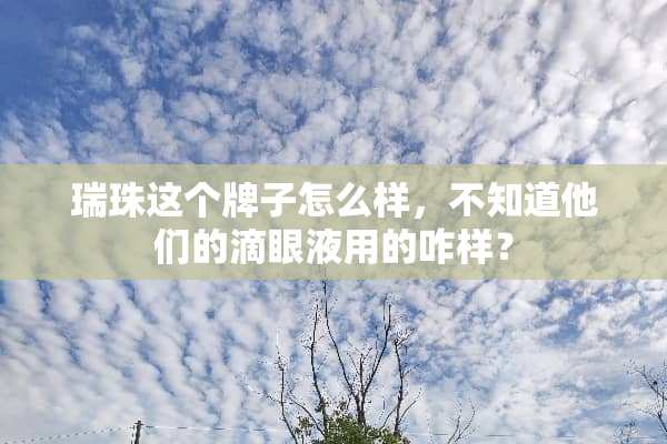 瑞珠这个牌子怎么样，不知道他们的滴眼液用的咋样？