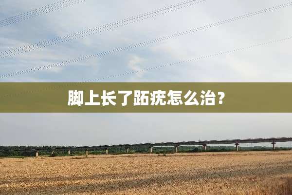 脚上长了跖疣怎么治？