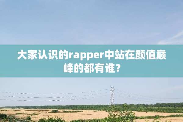 大家认识的rapper中站在颜值巅峰的都有谁？