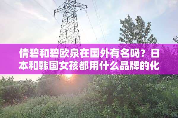 倩碧和碧欧泉在国外有名吗？日本和韩国女孩都用什么品牌的化妆品