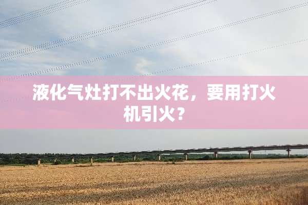 液化气灶打不出火花，要用打火机引火？