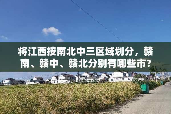 将江西按南北中三区域划分，赣南、赣中、赣北分别有哪些市？