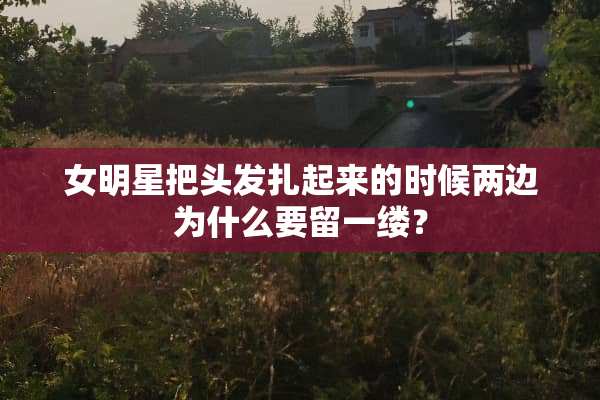 女明星把头发扎起来的时候两边为什么要留一缕？