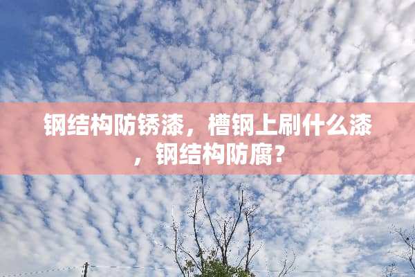 钢结构防锈漆，槽钢上刷什么漆，钢结构防腐？