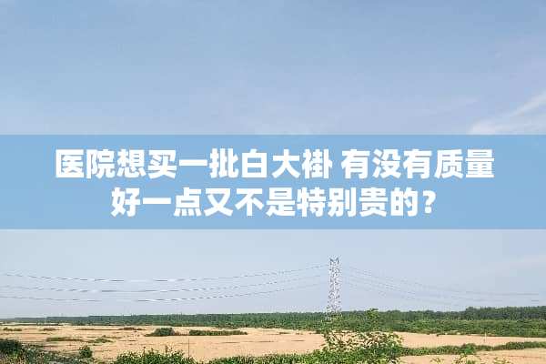 医院想买一批白大褂 有没有质量好一点又不是特别贵的？