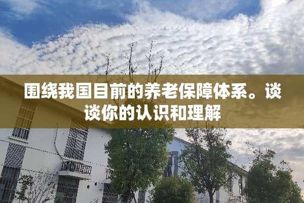 围绕我国目前的养老保障体系。谈谈你的认识和理解