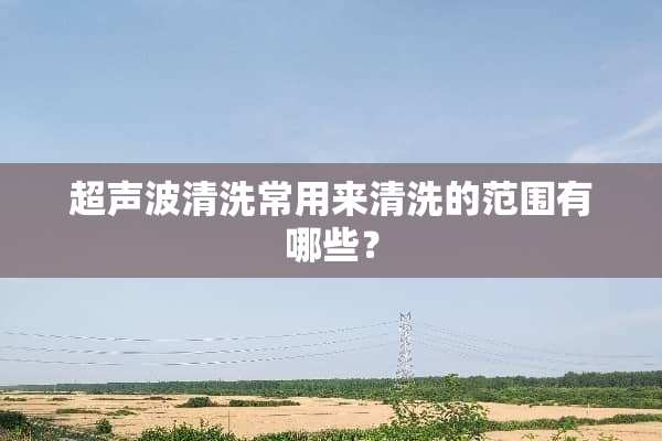 ***清洗常用来清洗的范围有哪些？