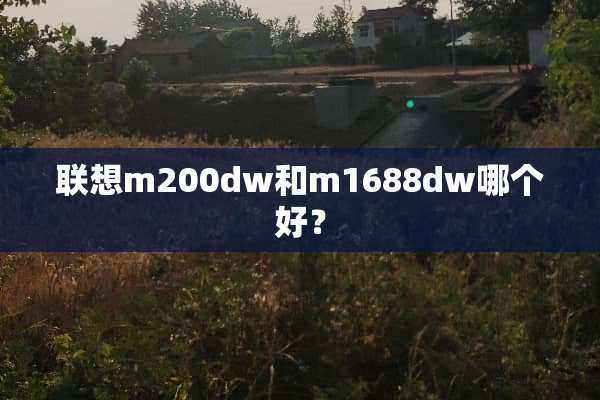 联想m200dw和m1688dw哪个好？