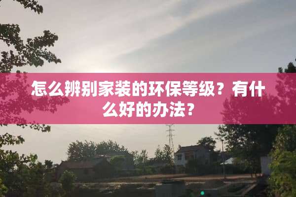怎么辨别家装的环保等级？有什么好的办法？