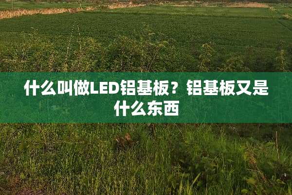什么叫做LED铝基板？铝基板又是什么东西
