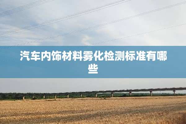 汽车内饰材料雾化检测标准有哪些