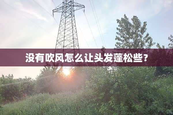 没有吹风怎么让头发蓬松些？