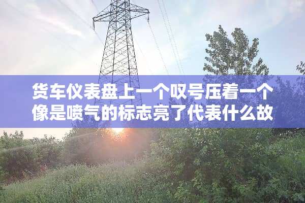 货车仪表盘上一个叹号压着一个像是喷气的标志亮了代表什么故障