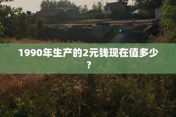 1990年生产的2元钱现在值多少？