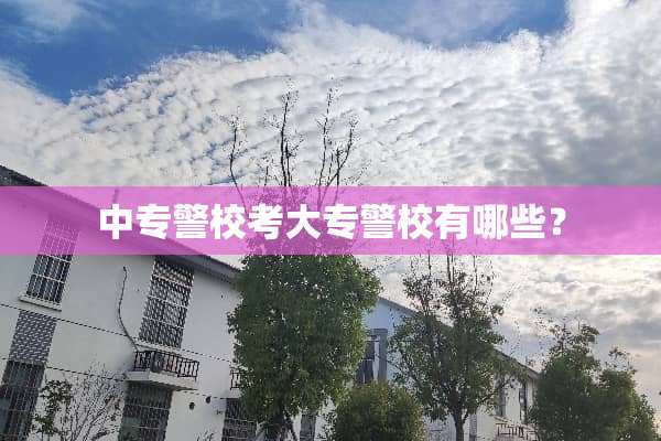 中专警校考大专警校有哪些？