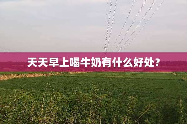 天天早上喝牛奶有什么好处？