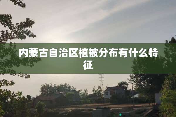 内蒙古自治区植被分布有什么特征