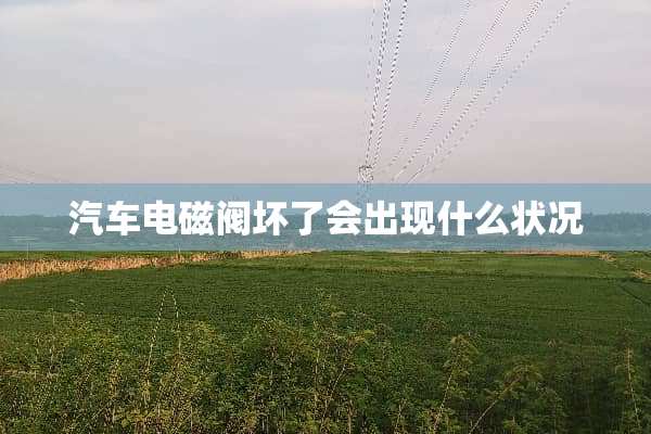 汽车电磁阀坏了会出现什么状况