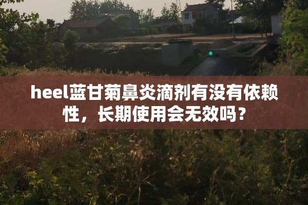 heel蓝甘菊鼻炎滴剂有没有依赖性，长期使用会无效吗？