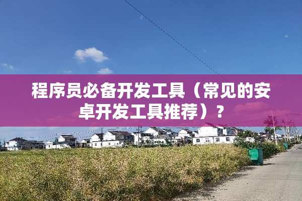 程序员必备开发工具（常见的安卓开发工具推荐）？