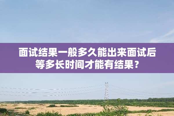 面试结果一般多久能出来面试后等多长时间才能有结果？