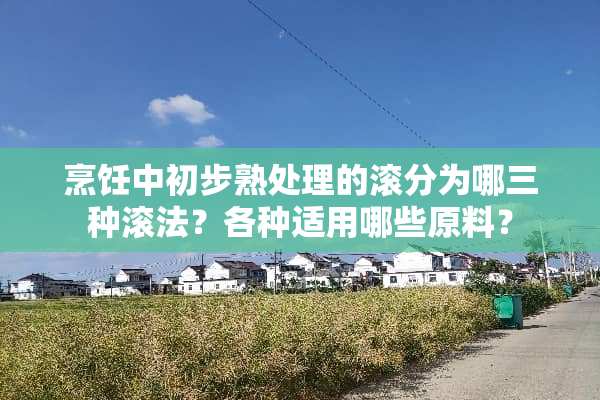 烹饪中初步熟处理的滚分为哪三种滚法？各种适用哪些原料？