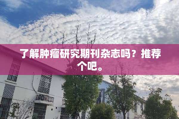 了解肿瘤研究期刊杂志吗？推荐个吧。
