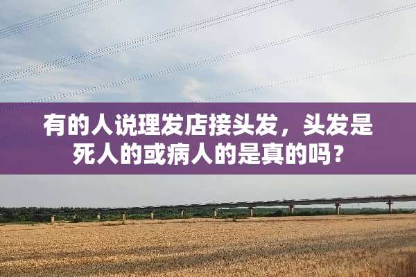 有的人说理发店接头发，头发是死人的或病人的是真的吗？