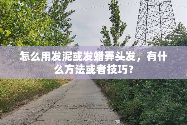 怎么用发泥或发蜡弄头发，有什么方法或者技巧？