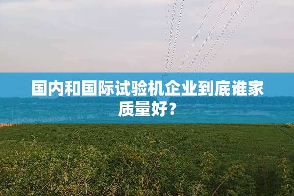 国内和国际试验机企业到底谁家质量好？