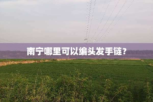 南宁哪里可以编头发手链？