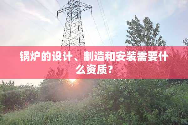 锅炉的设计、制造和安装需要什么资质？