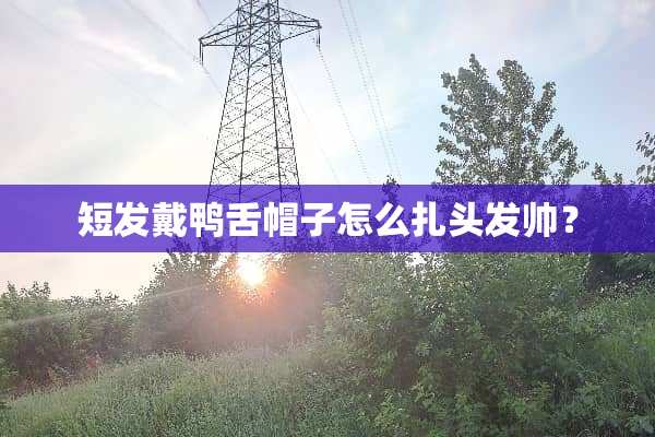 短发戴鸭舌帽子怎么扎头发帅？