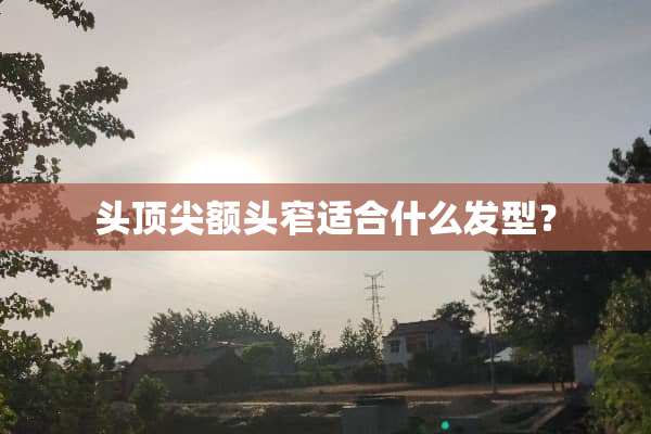 头顶尖额头窄适合什么发型？