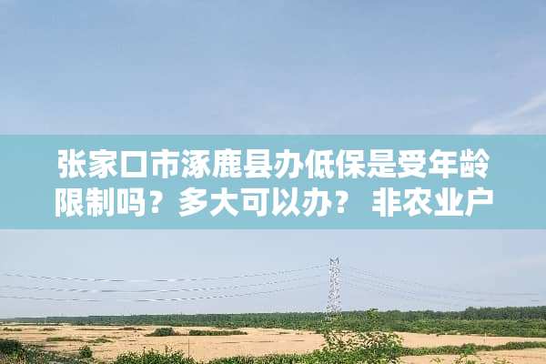 张家口市涿鹿县办低保是受年龄限制吗？多大可以办？ 非农业户口