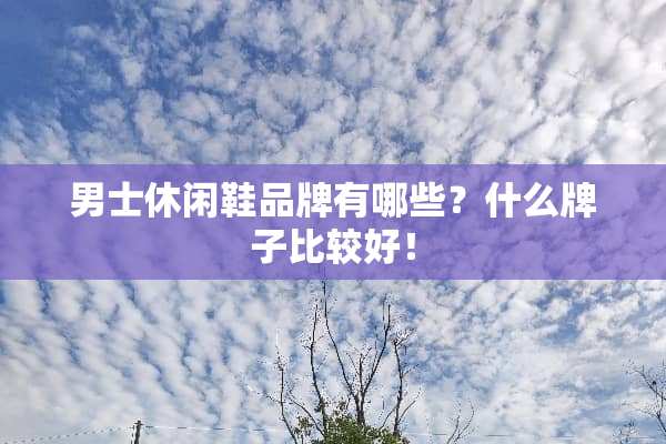 男士休闲鞋品牌有哪些？什么牌子比较好！