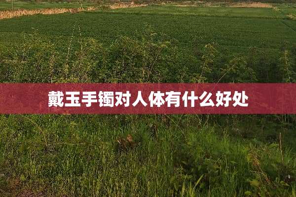 戴玉手镯对人体有什么好处