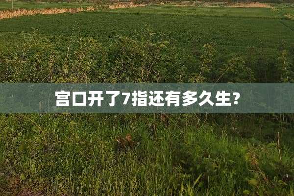 宫口开了7指还有多久生？