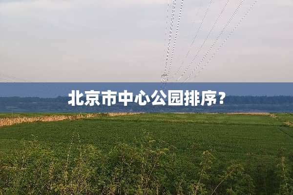 北京市中心公园排序？