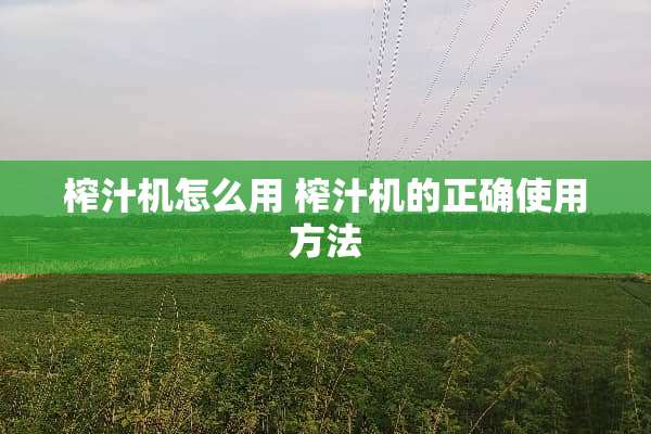 榨汁机怎么用 榨汁机的正确使用方法
