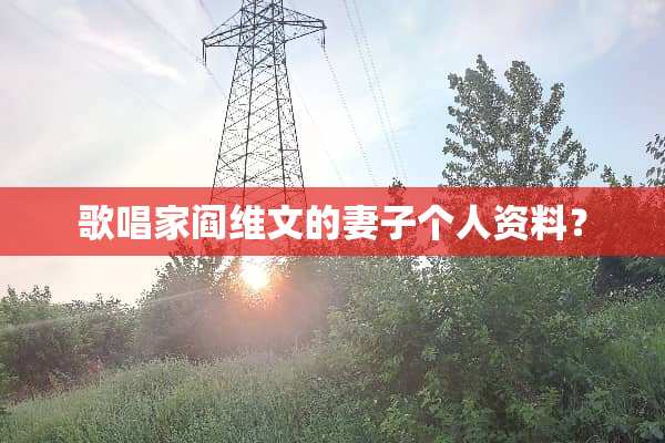 歌唱家阎维文的妻子个人资料？
