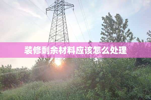 装修剩余材料应该怎么处理