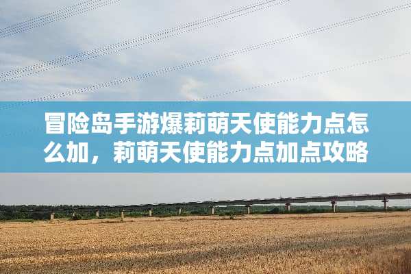冒险岛手游爆莉萌天使能力点怎么加，莉萌天使能力点加点攻略？