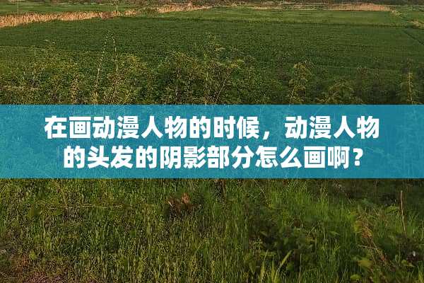 在画动漫人物的时候，动漫人物的头发的阴影部分怎么画啊？